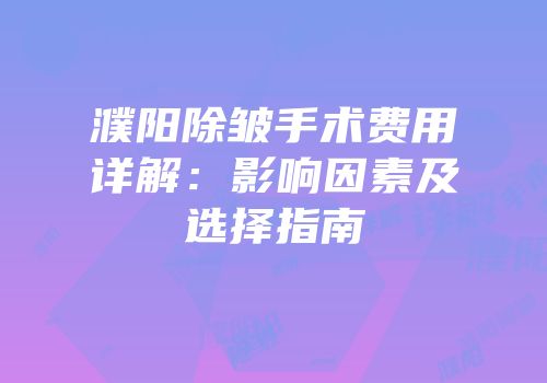 濮阳除皱手术费用详解：影响因素及选择指南