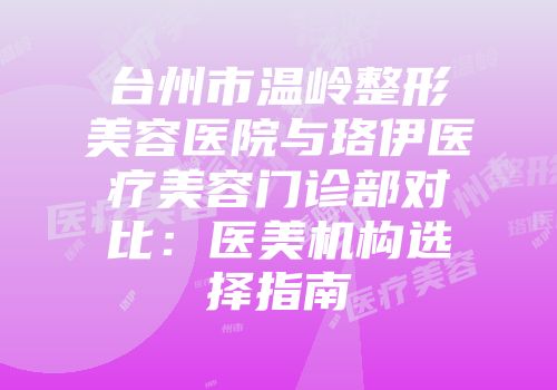 台州市温岭整形美容医院与珞伊医疗美容门诊部对比：医美机构选择指南