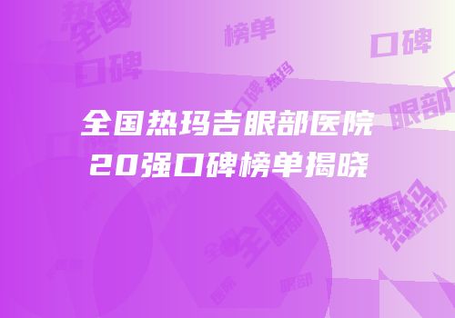 全国热玛吉眼部医院20强口碑榜单揭晓