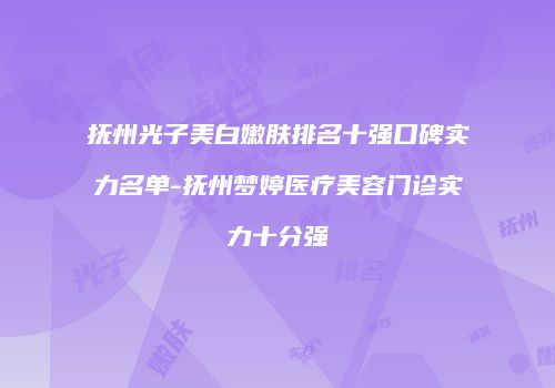抚州光子美白嫩肤排名十强口碑实力名单-抚州梦婷医疗美容门诊实力十分强