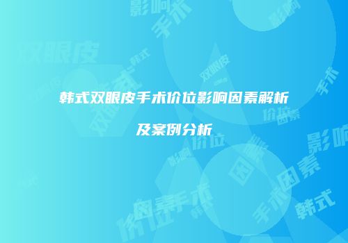 韩式双眼皮手术价位影响因素解析及案例分析