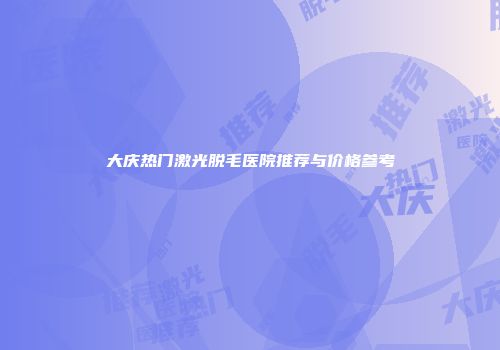 大庆热门激光脱毛医院推荐与价格参考