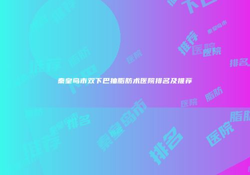 秦皇岛市双下巴抽脂肪术医院排名及推荐