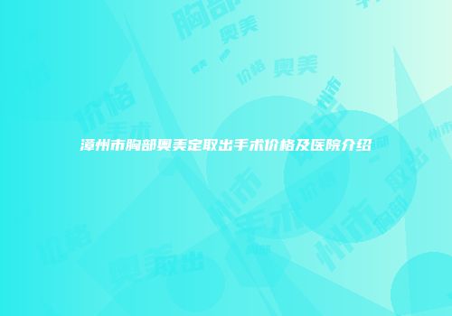 漳州市胸部奥美定取出手术价格及医院介绍