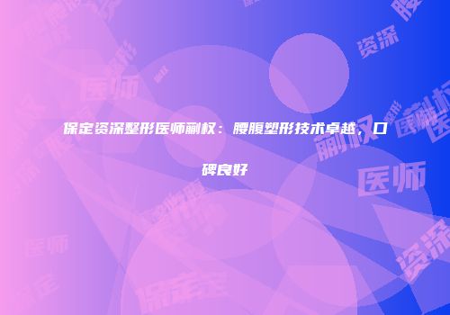 保定资深整形医师蒯权：腰腹塑形技术卓越，口碑良好