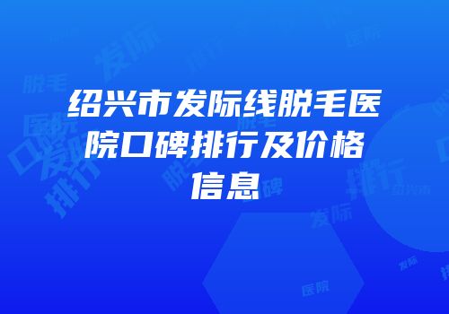 绍兴市发际线脱毛医院口碑排行及价格信息