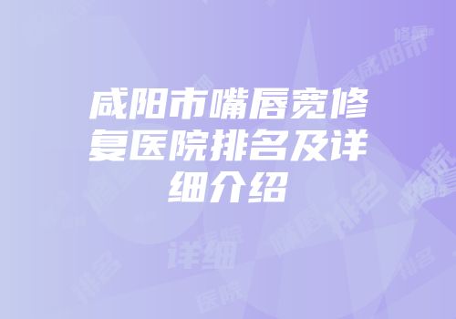 咸阳市嘴唇宽修复医院排名及详细介绍