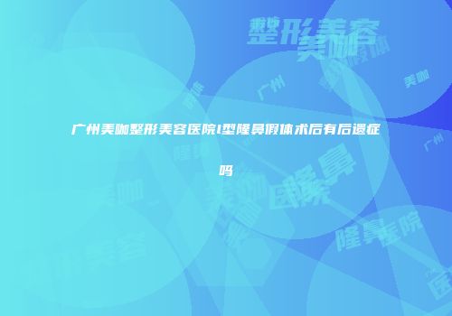 广州美咖整形美容医院l型隆鼻假体术后有后遗症吗