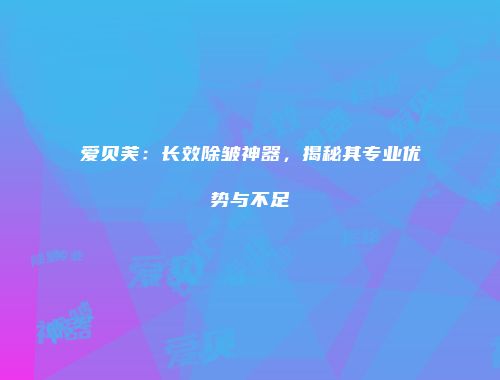 爱贝芙：长效除皱神器，揭秘其专业优势与不足