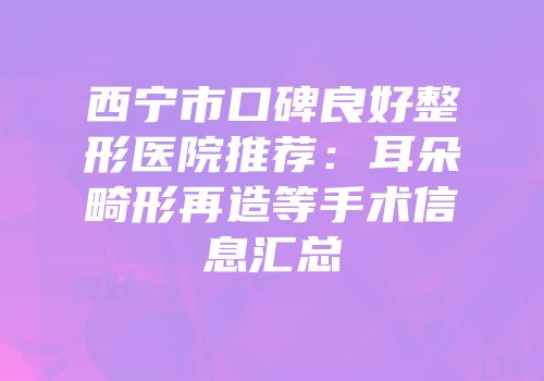 西宁市口碑良好整形医院推荐：耳朵畸形再造等手术信息汇总