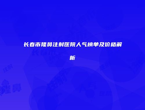 长春市隆鼻注射医院人气榜单及价格解析