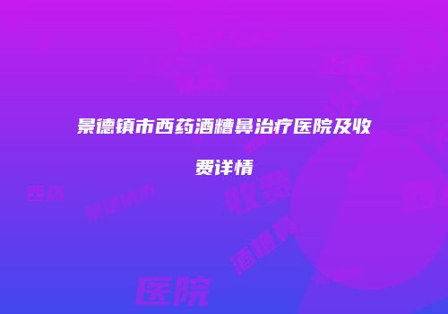 景德镇市西药酒糟鼻治疗医院及收费详情