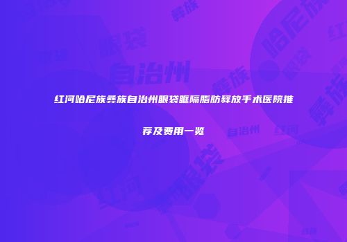 红河哈尼族彝族自治州眼袋眶隔脂肪释放手术医院推荐及费用一览