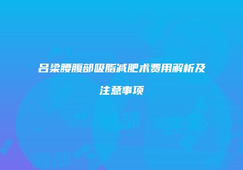 吕梁腰腹部吸脂减肥术费用解析及注意事项