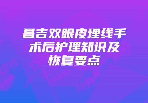 昌吉双眼皮埋线手术后护理知识及恢复要点