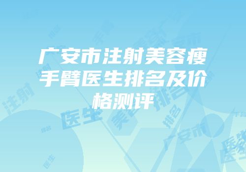 广安市注射美容瘦手臂医生排名及价格测评
