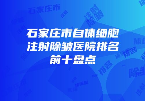 石家庄市自体细胞注射除皱医院排名前十盘点