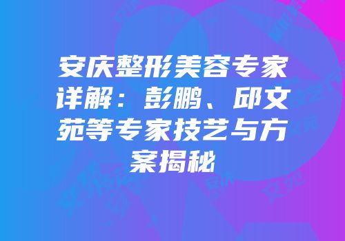安庆整形美容专家详解：彭鹏、邱文苑等专家技艺与方案揭秘