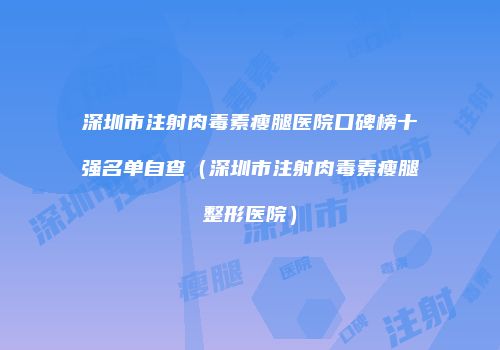 深圳市注射肉毒素瘦腿医院口碑榜十强名单自查（深圳市注射肉毒素瘦腿整形医院）