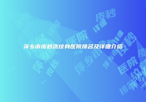 萍乡市皮秒洗纹身医院排名及详细介绍