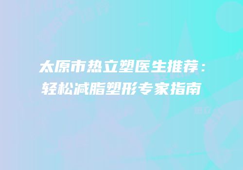 太原市热立塑医生推荐：轻松减脂塑形专家指南