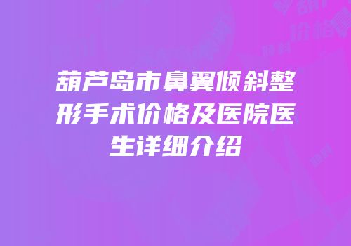 葫芦岛市鼻翼倾斜整形手术价格及医院医生详细介绍