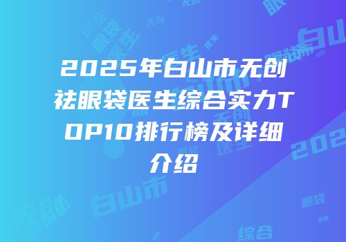 2025年白山市无创祛眼袋医生综合实力TOP10排行榜及详细介绍