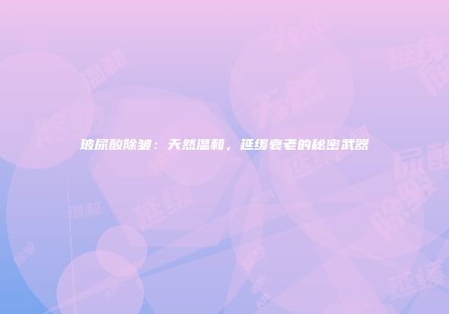 玻尿酸除皱：天然温和，延缓衰老的秘密武器
