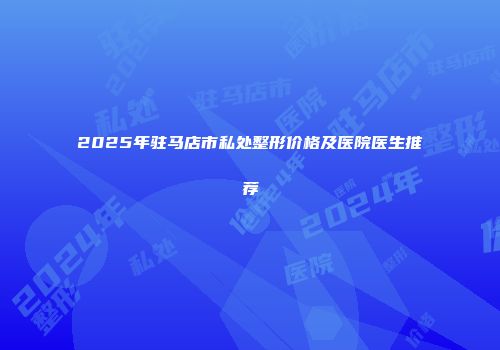 2025年驻马店市私处整形价格及医院医生推荐