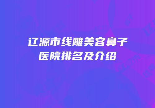 辽源市线雕美容鼻子医院排名及介绍
