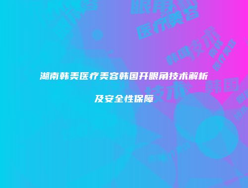湖南韩美医疗美容韩国开眼角技术解析及安全性保障