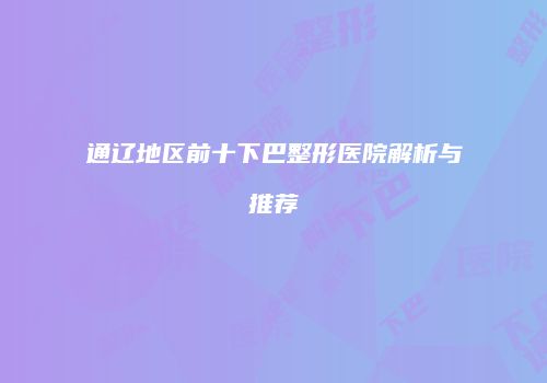 通辽地区前十下巴整形医院解析与推荐