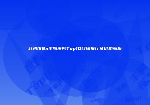 苏州市2n丰胸医院Top10口碑排行及价格解析
