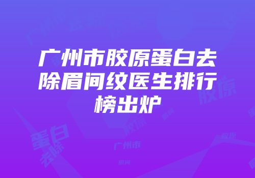 广州市胶原蛋白去除眉间纹医生排行榜出炉