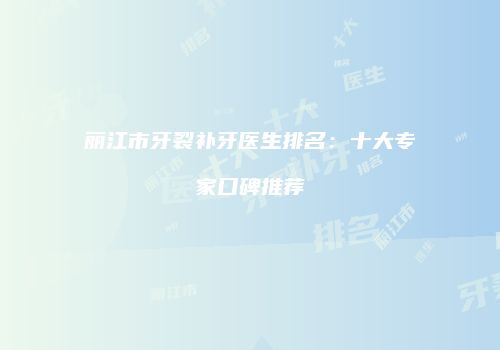 丽江市牙裂补牙医生排名：十大专家口碑推荐