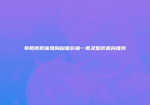 阜阳市假体隆胸自体价格一览及整形机构推荐