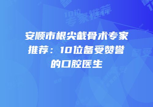 安顺市根尖截骨术专家推荐：10位备受赞誉的口腔医生