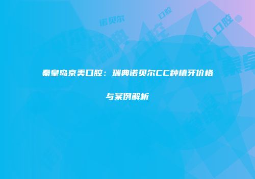 秦皇岛京美口腔：瑞典诺贝尔CC种植牙价格与案例解析