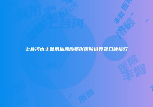 七台河市丰臀用玻尿酸整形医院推荐及口碑排行
