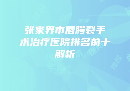 张家界市唇腭裂手术治疗医院排名前十解析