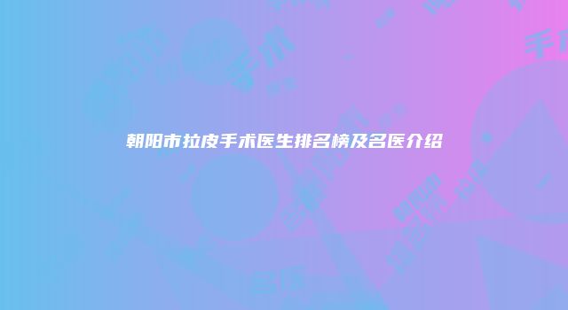 朝阳市拉皮手术医生排名榜及名医介绍