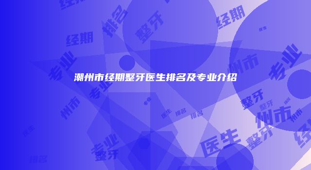 潮州市经期整牙医生排名及专业介绍