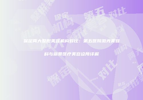 保定两大整形美容机构对比：第五医院激光美容科与丽景医疗美容诊所详解