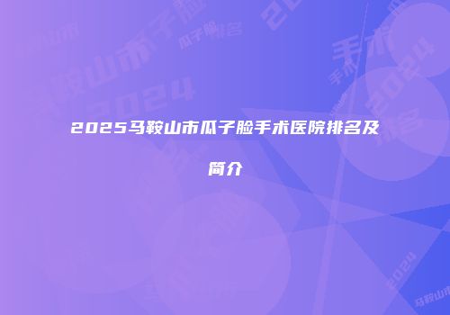2025马鞍山市瓜子脸手术医院排名及简介
