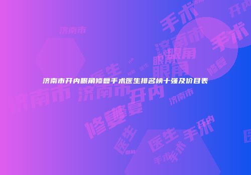 济南市开内眼角修复手术医生排名榜十强及价目表
