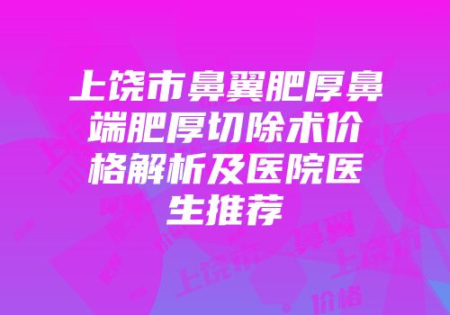 上饶市鼻翼肥厚鼻端肥厚切除术价格解析及医院医生推荐