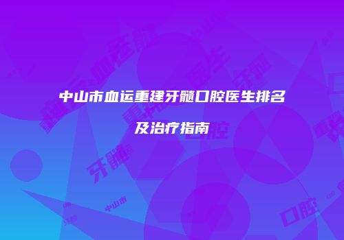 中山市血运重建牙髓口腔医生排名及治疗指南