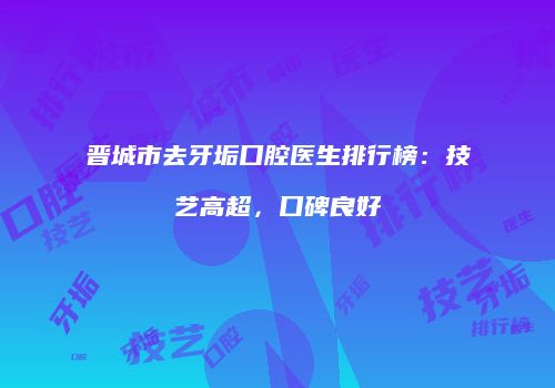 晋城市去牙垢口腔医生排行榜：技艺高超，口碑良好