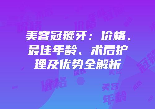 美容冠箍牙：价格、最佳年龄、术后护理及优势全解析
