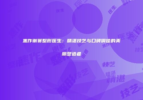 焦作谢赛整形医生：精湛技艺与口碑俱佳的美丽塑造者